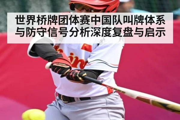 世界桥牌团体赛中国队叫牌体系与防守信号分析深度复盘与启示