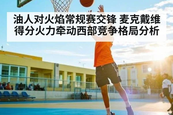 油人对火焰常规赛交锋 麦克戴维得分火力牵动西部竞争格局分析