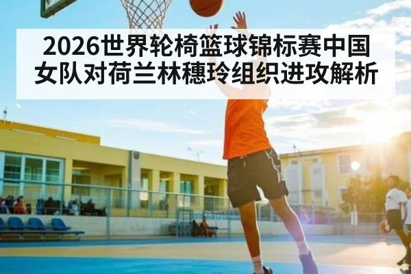 2026世界轮椅篮球锦标赛中国女队对荷兰林穗玲组织进攻解析 | kaiyun