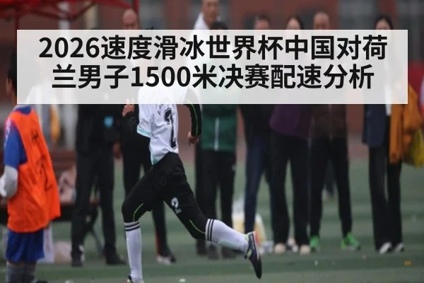 2026速度滑冰世界杯中国对荷兰男子1500米决赛配速分析 | kaiyun