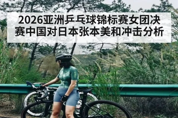 2026亚洲乒乓球锦标赛女团决赛中国对日本张本美和冲击分析 | kaiyun