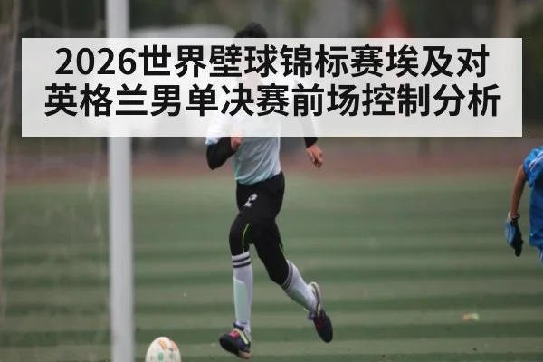2026世界壁球锦标赛埃及对英格兰男单决赛前场控制分析 | kaiyun