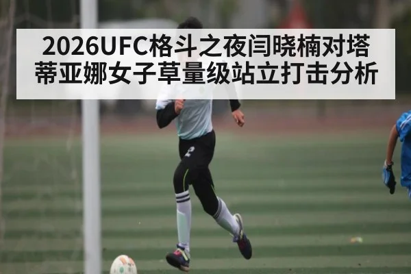 2026UFC格斗之夜闫晓楠对塔蒂亚娜女子草量级站立打击分析 | kaiyun