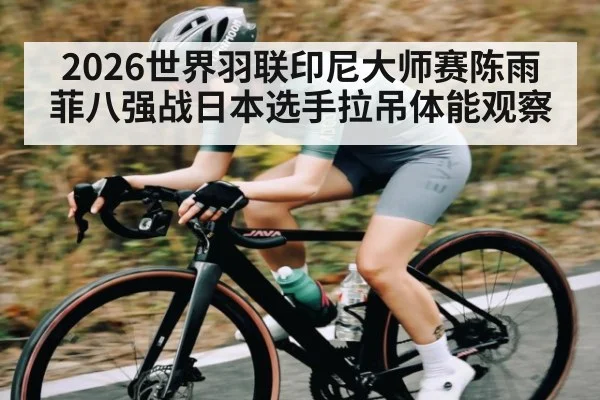 2026世界羽联印尼大师赛陈雨菲八强战日本选手拉吊体能观察 | kaiyun